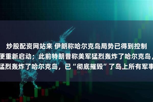 炒股配资网站来 伊朗称哈尔克岛局势已得到控制，防御系统遭袭后不久便重新启动；此前特朗普称美军猛烈轰炸了哈尔克岛，已“彻底摧毁”了岛上所有军事目标