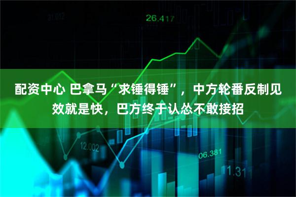 配资中心 巴拿马“求锤得锤”，中方轮番反制见效就是快，巴方终于认怂不敢接招