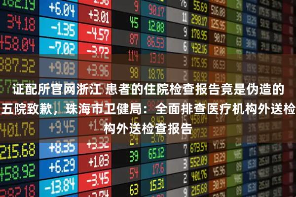 证配所官网浙江 患者的住院检查报告竟是伪造的，中山五院致歉，珠海市卫健局：全面排查医疗机构外送检查报告