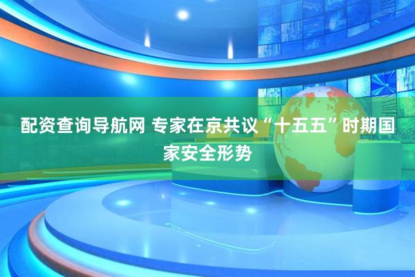 配资查询导航网 专家在京共议“十五五”时期国家安全形势
